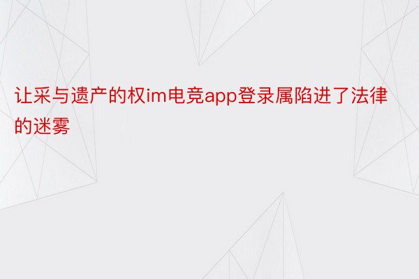 让采与遗产的权im电竞app登录属陷进了法律的迷雾