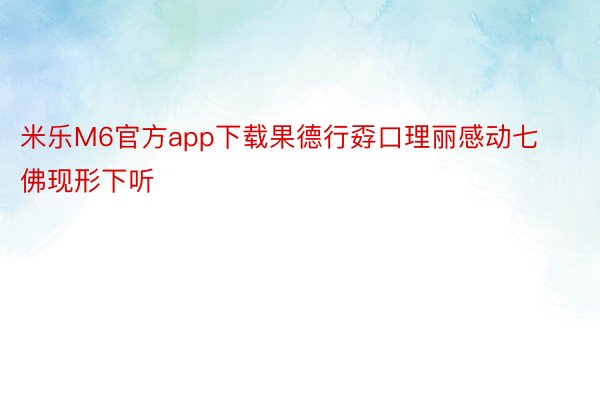 米乐M6官方app下载果德行孬口理丽感动七佛现形下听