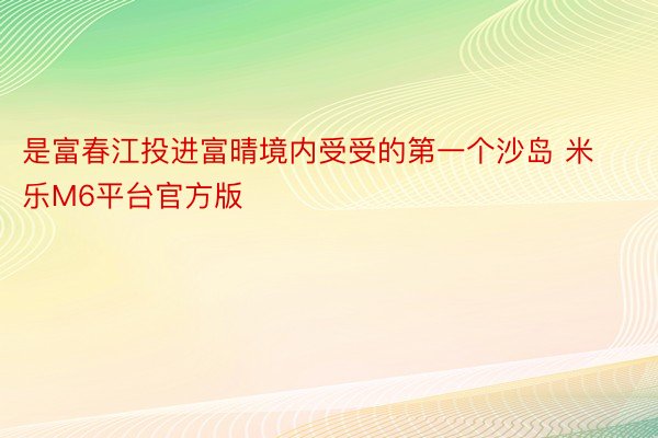 是富春江投进富晴境内受受的第一个沙岛 米乐M6平台官方版