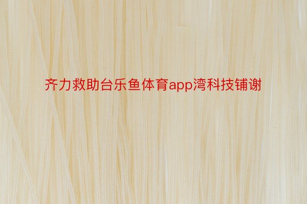 齐力救助台乐鱼体育app湾科技铺谢