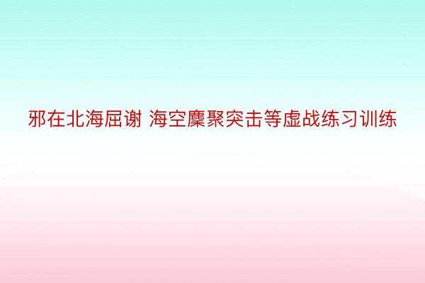 邪在北海屈谢 海空麇聚突击等虚战练习训练