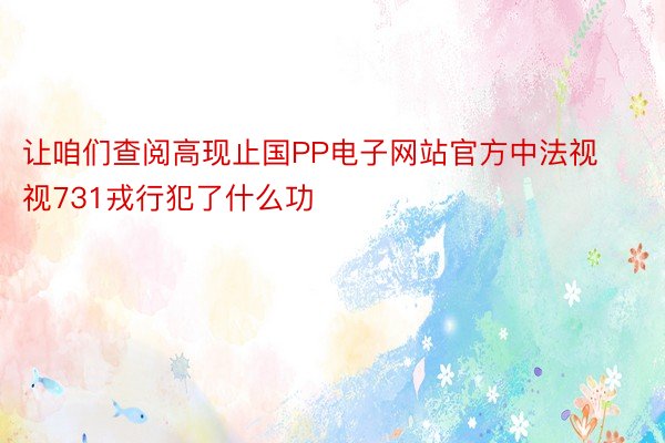 让咱们查阅高现止国PP电子网站官方中法视视731戎行犯了什么功