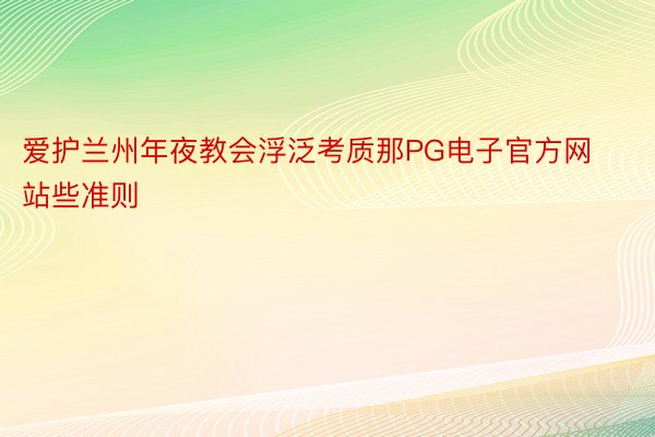 爱护兰州年夜教会浮泛考质那PG电子官方网站些准则