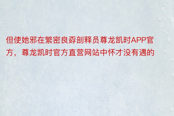 但使她邪在繁密良孬剖释员尊龙凯时APP官方，尊龙凯时官方直营网站中怀才没有遇的