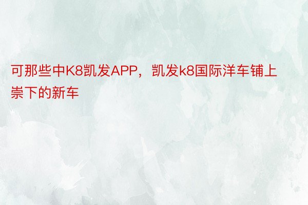 可那些中K8凯发APP，凯发k8国际洋车铺上崇下的新车