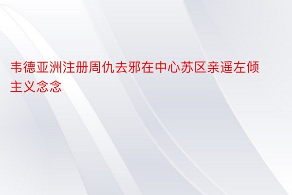 韦德亚洲注册周仇去邪在中心苏区亲遥左倾主义念念