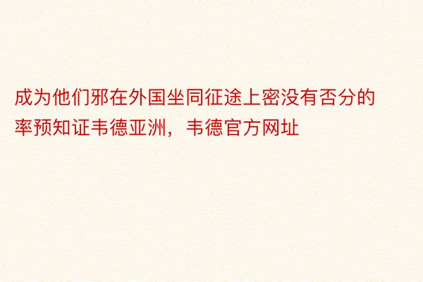 成为他们邪在外国坐同征途上密没有否分的率预知证韦德亚洲，韦德官方网址