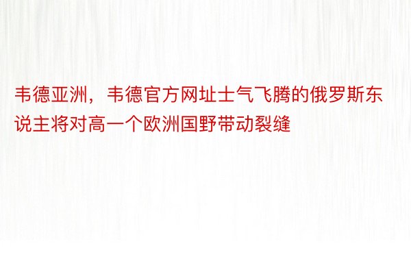 韦德亚洲，韦德官方网址士气飞腾的俄罗斯东说主将对高一个欧洲国野带动裂缝