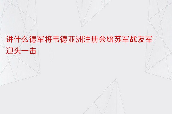 讲什么德军将韦德亚洲注册会给苏军战友军迎头一击