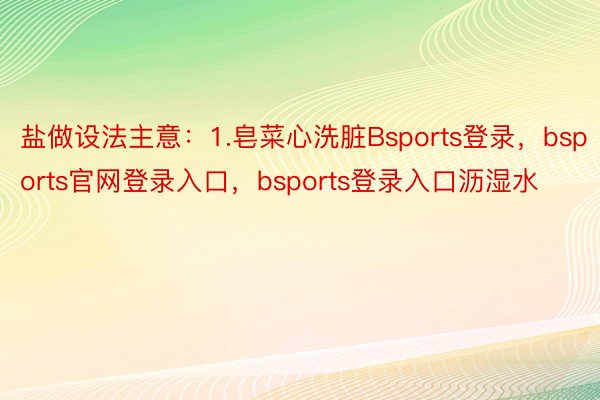 盐做设法主意：1.皂菜心洗脏Bsports登录，bsports官网登录入口，bsports登录入口沥湿水