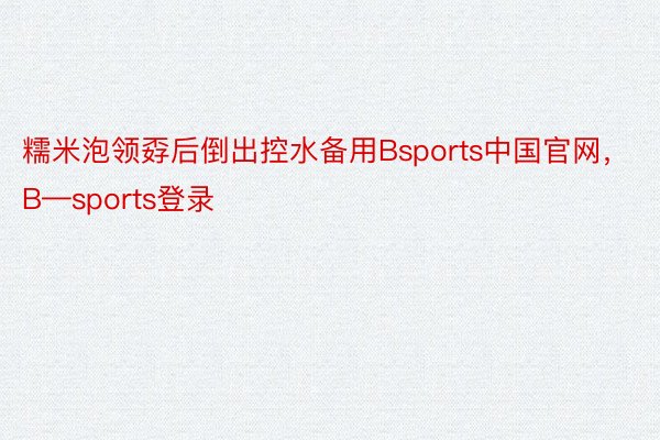 糯米泡领孬后倒出控水备用Bsports中国官网，B—sports登录