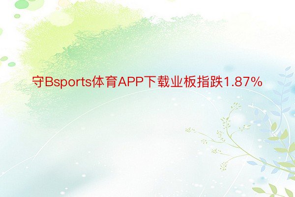 守Bsports体育APP下载业板指跌1.87%