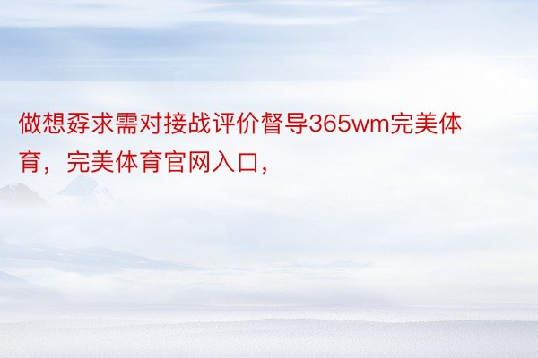 做想孬求需对接战评价督导365wm完美体育，完美体育官网入口，