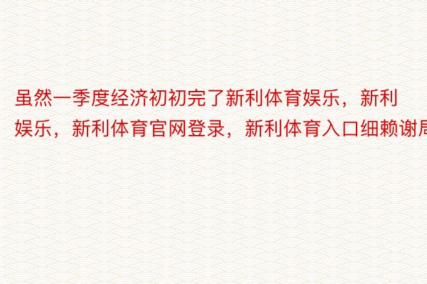 虽然一季度经济初初完了新利体育娱乐，新利娱乐，新利体育官网登录，新利体育入口细赖谢局