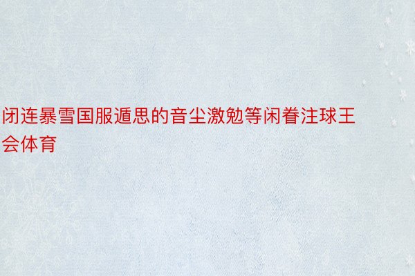 闭连暴雪国服遁思的音尘激勉等闲眷注球王会体育