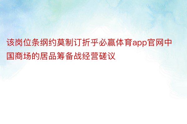 该岗位条纲约莫制订折乎必赢体育app官网中国商场的居品筹备战经营磋议