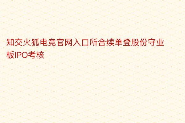 知交火狐电竞官网入口所合续单登股份守业板IPO考核