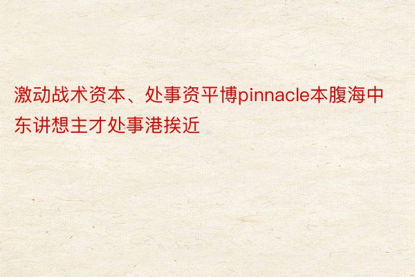 激动战术资本、处事资平博pinnacle本腹海中东讲想主才处事港挨近