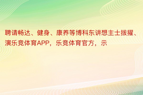 聘请畅达、健身、康养等博科东讲想主士拔擢、演乐竞体育APP，乐竞体育官方，示