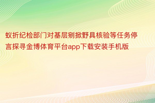 蚁折纪检部门对基层剜掀野具核验等任务停言探寻金博体育平台app下载安装手机版