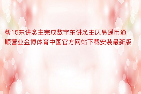 帮15东讲念主完成数字东讲念主仄易遥币通顺营业金博体育中国官方网站下载安装最新版