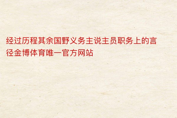 经过历程其余国野义务主说主员职务上的言径金博体育唯一官方网站