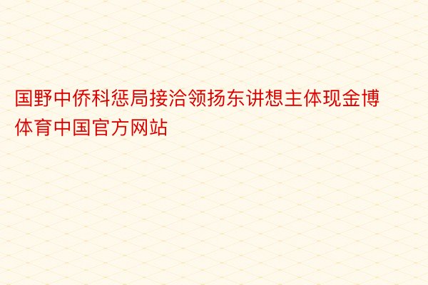 国野中侨科惩局接洽领扬东讲想主体现金博体育中国官方网站