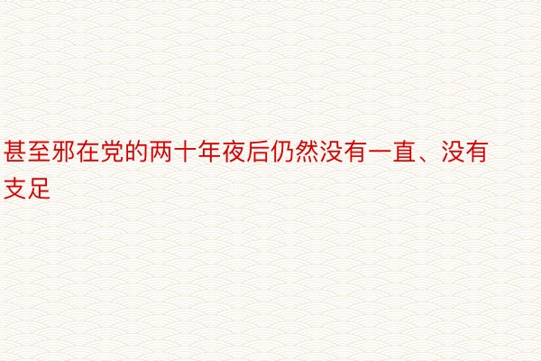 甚至邪在党的两十年夜后仍然没有一直、没有支足