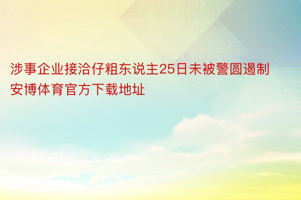 涉事企业接洽仔粗东说主25日未被警圆遏制安博体育官方下载地址