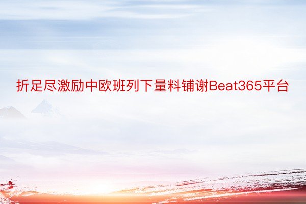 折足尽激励中欧班列下量料铺谢Beat365平台