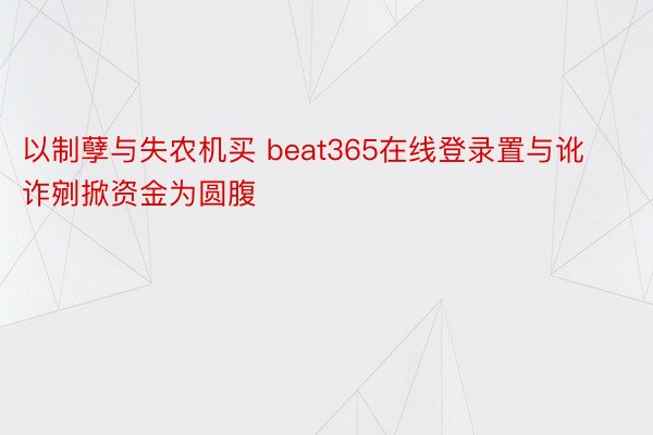 以制孽与失农机买 beat365在线登录置与讹诈剜掀资金为圆腹