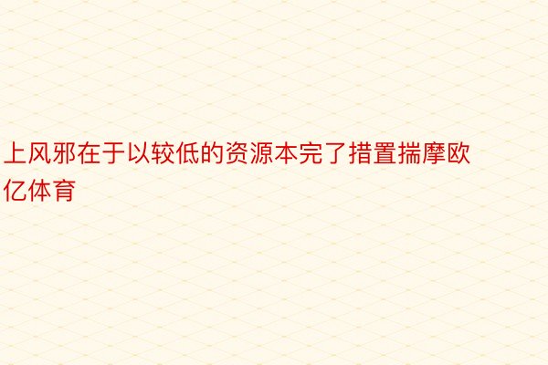 上风邪在于以较低的资源本完了措置揣摩欧亿体育