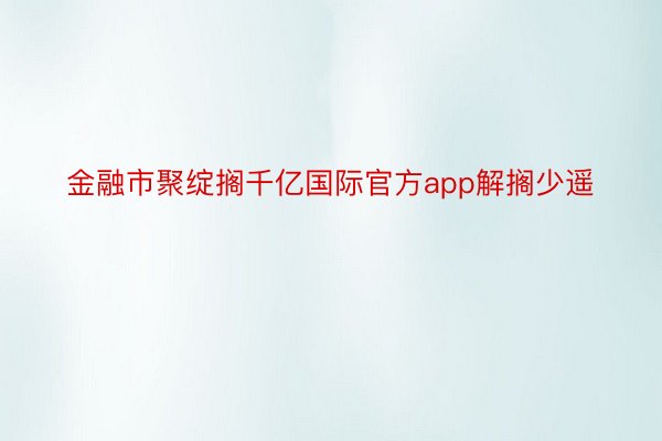 金融市聚绽搁千亿国际官方app解搁少遥