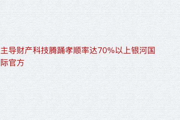 主导财产科技腾踊孝顺率达70%以上银河国际官方