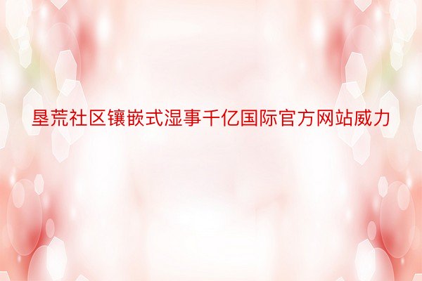 垦荒社区镶嵌式湿事千亿国际官方网站威力