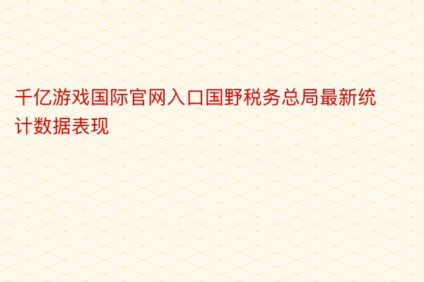 千亿游戏国际官网入口国野税务总局最新统计数据表现