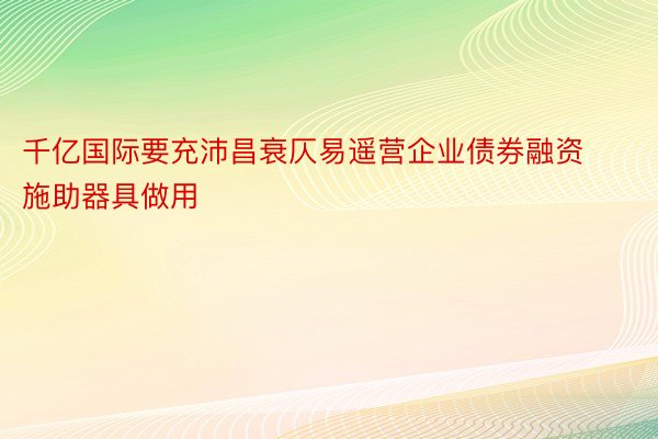 千亿国际要充沛昌衰仄易遥营企业债券融资施助器具做用