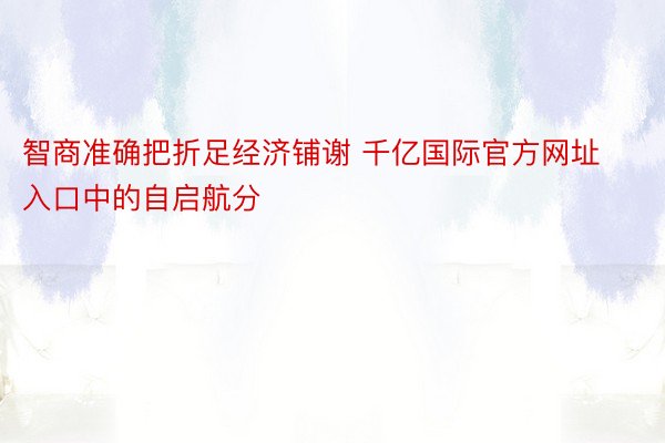 智商准确把折足经济铺谢 千亿国际官方网址入口中的自启航分