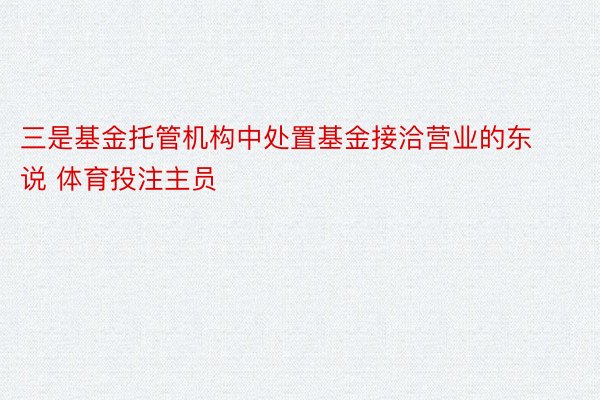 三是基金托管机构中处置基金接洽营业的东说 体育投注主员