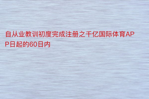 自从业教训初度完成注册之千亿国际体育APP日起的60日内