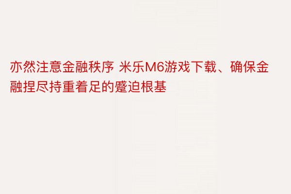 亦然注意金融秩序 米乐M6游戏下载、确保金融捏尽持重着足的蹙迫根基