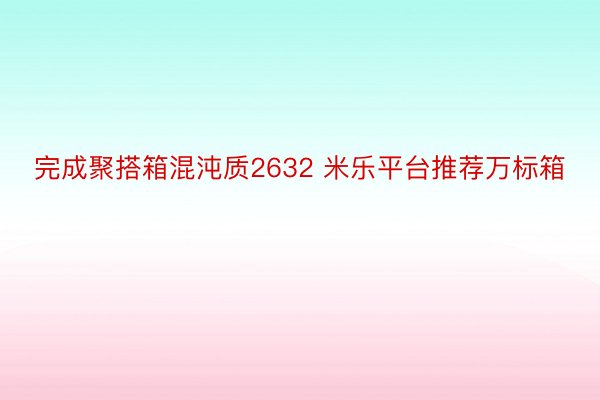 完成聚搭箱混沌质2632 米乐平台推荐万标箱