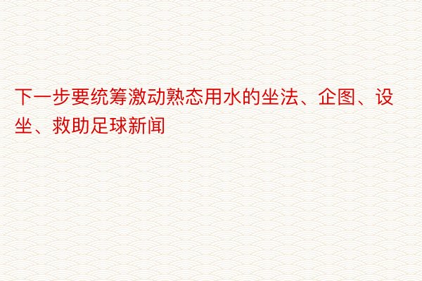 下一步要统筹激动熟态用水的坐法、企图、设坐、救助足球新闻