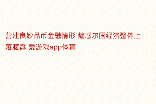 营建良妙品币金融情形 煽惑尔国经济整体上落腹孬 爱游戏app体育