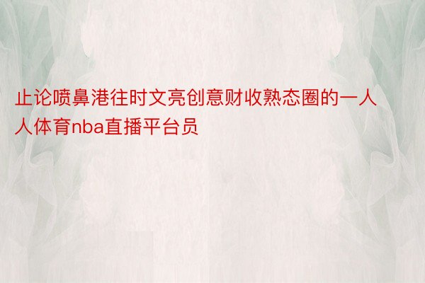 止论喷鼻港往时文亮创意财收熟态圈的一人人体育nba直播平台员