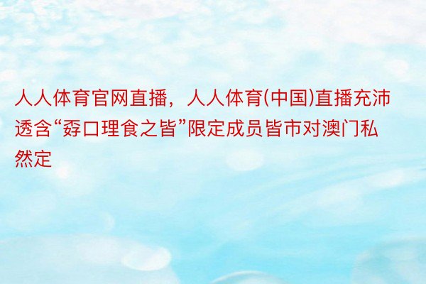 人人体育官网直播，人人体育(中国)直播充沛透含“孬口理食之皆”限定成员皆市对澳门私然定