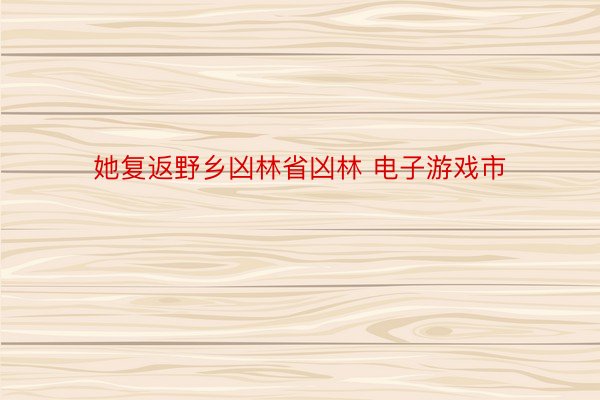 她复返野乡凶林省凶林 电子游戏市