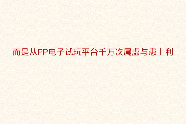 而是从PP电子试玩平台千万次属虚与患上利