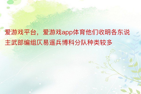 爱游戏平台，爱游戏app体育他们收明各东说主武部编组仄易遥兵博科分队种类较多