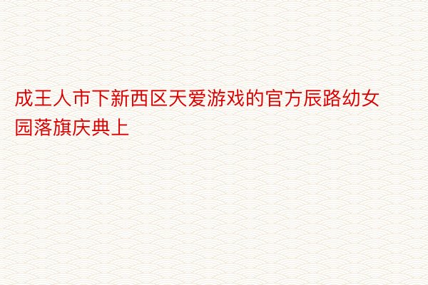 成王人市下新西区天爱游戏的官方辰路幼女园落旗庆典上